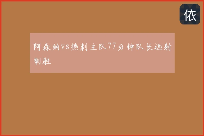 阿森纳vs热刺主队77分钟队长远射制胜