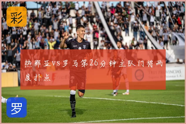 热那亚vs罗马第26分钟主队门将两度扑点