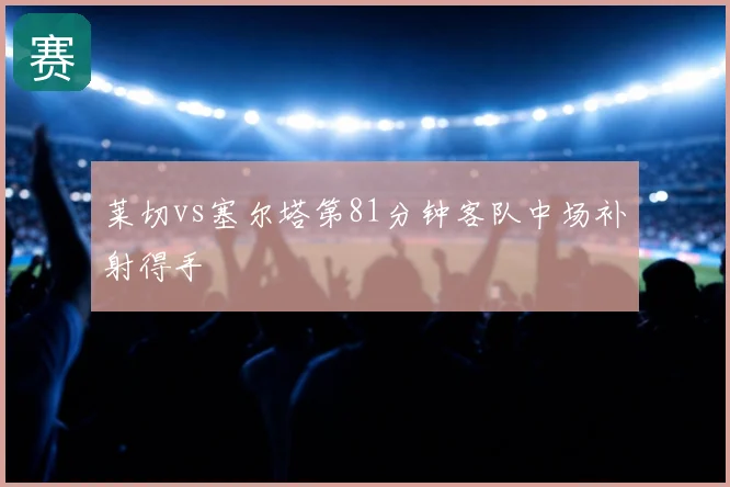 莱切vs塞尔塔第81分钟客队中场补射得手